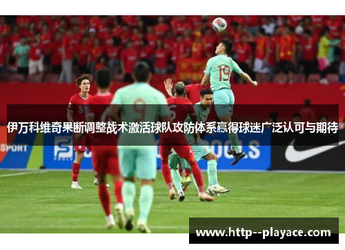 伊万科维奇果断调整战术激活球队攻防体系赢得球迷广泛认可与期待