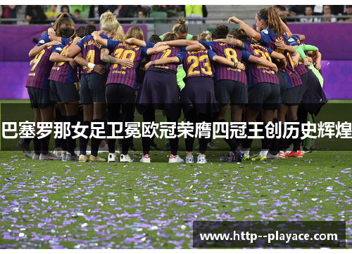 巴塞罗那女足卫冕欧冠荣膺四冠王创历史辉煌 巴塞罗那女足卫冕欧冠荣膺四冠王创历史辉煌
