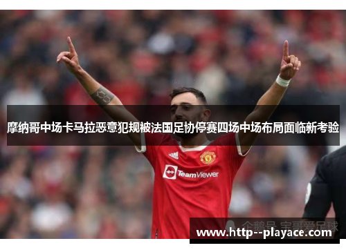 摩纳哥中场卡马拉恶意犯规被法国足协停赛四场中场布局面临新考验