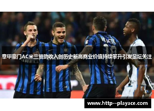 意甲豪门AC米兰赞助收入创历史新高商业价值持续攀升引发足坛关注 意甲豪门AC米兰赞助收入创历史新高商业价值持续攀升引发足坛关注