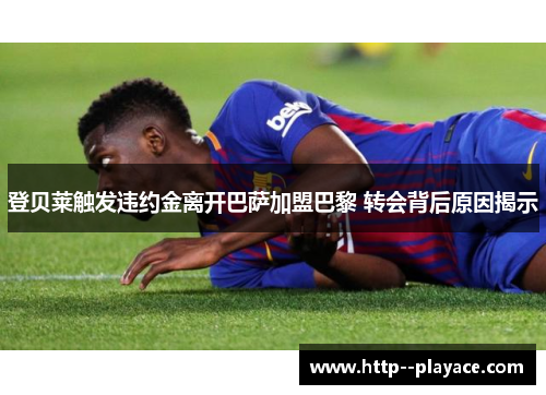 登贝莱触发违约金离开巴萨加盟巴黎 转会背后原因揭示