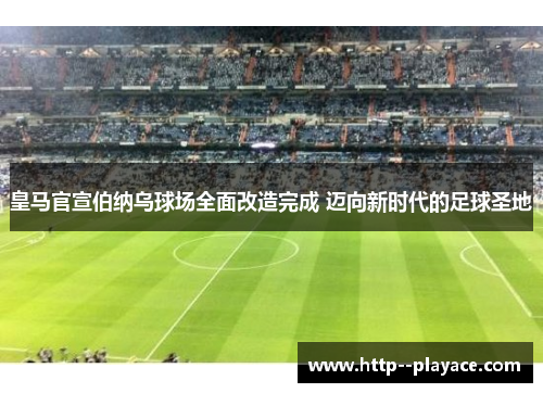 皇马官宣伯纳乌球场全面改造完成 迈向新时代的足球圣地