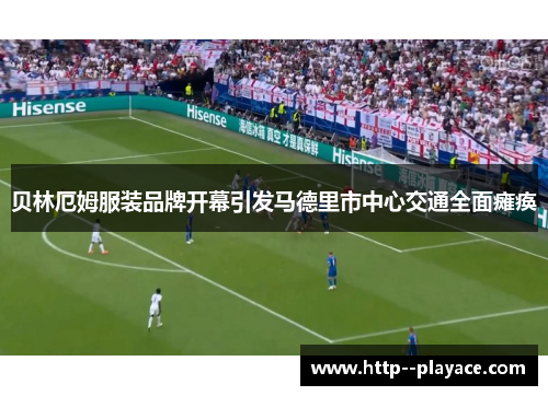 贝林厄姆服装品牌开幕引发马德里市中心交通全面瘫痪