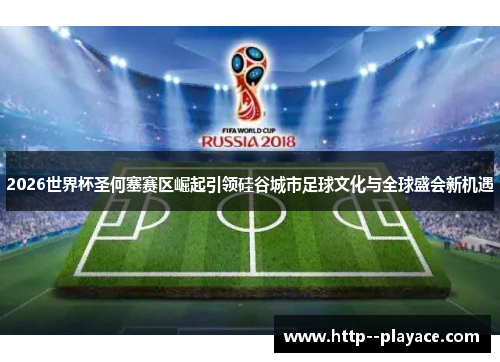 2026世界杯圣何塞赛区崛起引领硅谷城市足球文化与全球盛会新机遇