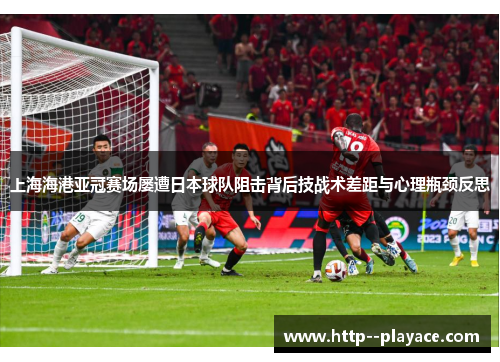 上海海港亚冠赛场屡遭日本球队阻击背后技战术差距与心理瓶颈反思 上海海港亚冠赛场屡遭日本球队阻击背后技战术差距与心理瓶颈反思
