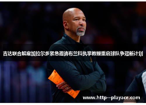 吉达联合解雇加拉尔多紧急邀请布兰科执掌教鞭重启球队争冠新计划 吉达联合解雇加拉尔多紧急邀请布兰科执掌教鞭重启球队争冠新计划