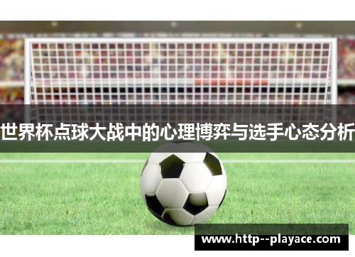 世界杯点球大战中的心理博弈与选手心态分析 世界杯点球大战中的心理博弈与选手心态分析