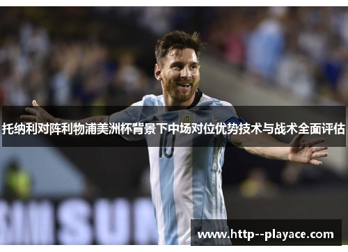托纳利对阵利物浦美洲杯背景下中场对位优势技术与战术全面评估