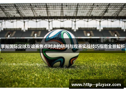 掌握国际足球友谊赛焦点对决的研判与观赛实战技巧指南全景解析